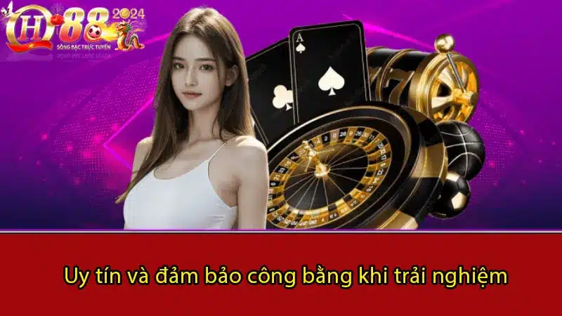 Uy tín và đảm bảo công bằng khi trải nghiệm